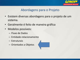 Abordagens para o Projeto 
•Existem diversas abordagens para o projeto de um sistema. 
•Geralmente é feito de maneira gráfica 
•Modelos possíveis: 
–Fluxo de Dados 
–Entidade-relacionamento 
–Estruturais 
–Orientados a Objetos  