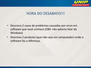 HORA DO DESABAFO!!! 
•Descreva 2 casos de problemas causados por erros em software que você conhece (OBS: não adianta falar do Windows) 
•Descreva 2 produtos (que não seja um computador) onde o software faz a diferença.  