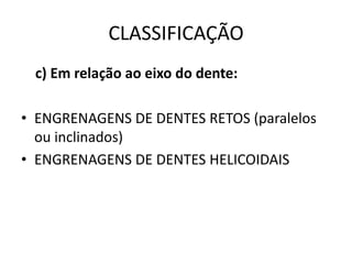 CLASSIFICAÇÃO
c) Em relação ao eixo do dente:
• ENGRENAGENS DE DENTES RETOS (paralelos
ou inclinados)
• ENGRENAGENS DE DENTES HELICOIDAIS
 
