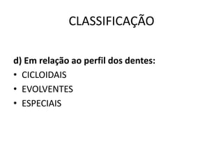 CLASSIFICAÇÃO
d) Em relação ao perfil dos dentes:
• CICLOIDAIS
• EVOLVENTES
• ESPECIAIS
 