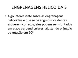 ENGRENAGENS HELICOIDAIS
• Algo interessante sobre as engrenagens
helicoidais é que se os ângulos dos dentes
estiverem corretos, eles podem ser montados
em eixos perpendiculares, ajustando o ângulo
de rotação em 90º.
 
