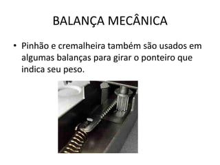 BALANÇA MECÂNICA
• Pinhão e cremalheira também são usados em
algumas balanças para girar o ponteiro que
indica seu peso.
 