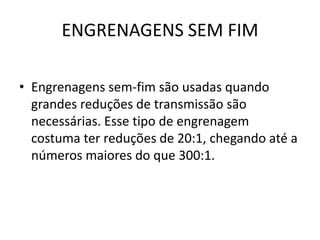 ENGRENAGENS SEM FIM
• Engrenagens sem-fim são usadas quando
grandes reduções de transmissão são
necessárias. Esse tipo de engrenagem
costuma ter reduções de 20:1, chegando até a
números maiores do que 300:1.
 