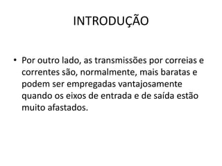 INTRODUÇÃO
• Por outro lado, as transmissões por correias e
correntes são, normalmente, mais baratas e
podem ser empregadas vantajosamente
quando os eixos de entrada e de saída estão
muito afastados.
 