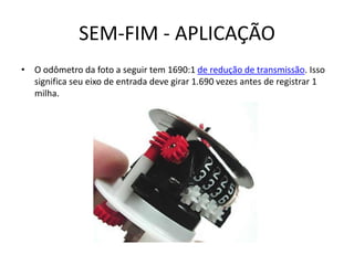 SEM-FIM - APLICAÇÃO
• O odômetro da foto a seguir tem 1690:1 de redução de transmissão. Isso
significa seu eixo de entrada deve girar 1.690 vezes antes de registrar 1
milha.
 
