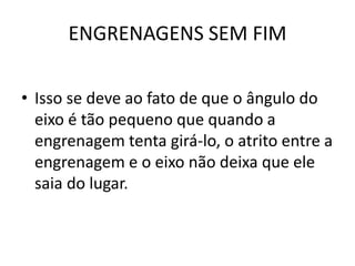 ENGRENAGENS SEM FIM
• Isso se deve ao fato de que o ângulo do
eixo é tão pequeno que quando a
engrenagem tenta girá-lo, o atrito entre a
engrenagem e o eixo não deixa que ele
saia do lugar.
 