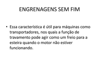 ENGRENAGENS SEM FIM
• Essa característica é útil para máquinas como
transportadores, nos quais a função de
travamento pode agir como um freio para a
esteira quando o motor não estiver
funcionando.
 