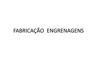 FABRICAÇÃO ENGRENAGENS
 
