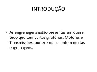 INTRODUÇÃO
• As engrenagens estão presentes em quase
tudo que tem partes giratórias. Motores e
Transmissões, por exemplo, contêm muitas
engrenagens.
 