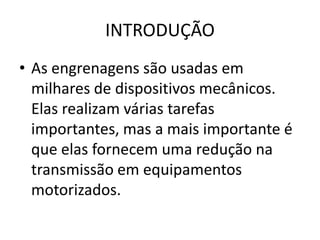INTRODUÇÃO
• As engrenagens são usadas em
milhares de dispositivos mecânicos.
Elas realizam várias tarefas
importantes, mas a mais importante é
que elas fornecem uma redução na
transmissão em equipamentos
motorizados.
 