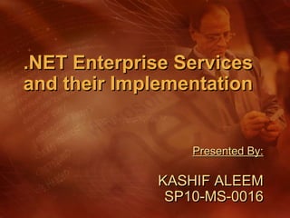 .NET Enterprise Services
and their Implementation


                  Presented By:

              KASHIF ALEEM
               SP10-MS-0016
 
