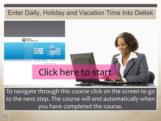 Enter Daily, Holiday and Vacation Time Into Deltek

Click here to start
To navigate through this course click on the screen to go
to the next step. The course will end automatically when
you have completed the course.

 