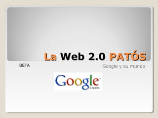 La Web 2.0 PATÓS
BETA            Google y su mundo
 