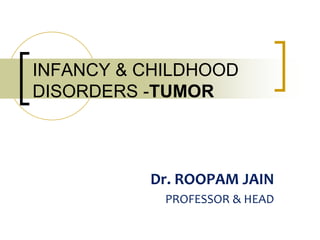 Dr. ROOPAM JAIN
PROFESSOR & HEAD
INFANCY & CHILDHOOD
DISORDERS -TUMOR
 