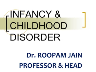 Dr. ROOPAM JAIN
PROFESSOR & HEAD
INFANCY &
CHILDHOOD
DISORDER
 