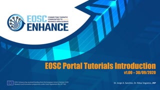 Dr. Jorge-A. Sanchez, Dr. Nikos Vogiatzis, JNP
EOSC Portal Tutorials Introduction
v1.00 – 30/09/2020
 