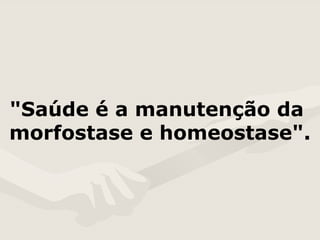 "Saúde é a manutenção da  morfostase e homeostase". 