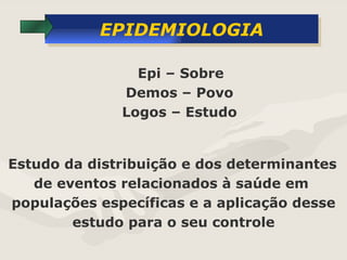EPIDEMIOLOGIA Estudo da distribuição e dos determinantes  de eventos relacionados à saúde em  populações específicas e a aplicação desse estudo para o seu controle Epi – Sobre Demos – Povo Logos – Estudo 