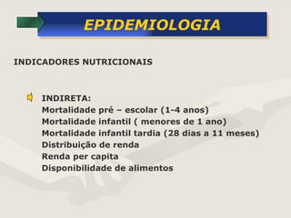 EPIDEMIOLOGIA INDIRETA: Mortalidade pré – escolar (1-4 anos) Mortalidade infantil ( menores de 1 ano) Mortalidade infantil tardia (28 dias a 11 meses) Distribuição de renda Renda per capita Disponibilidade de alimentos INDICADORES NUTRICIONAIS 