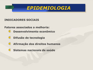 EPIDEMIOLOGIA Desenvolvimento econômico INDICADORES SOCIAIS Fatores associados a melhoria: Difusão de tecnologia Afirmação dos direitos humanos Sistemas nacionais de saúde 