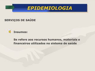 EPIDEMIOLOGIA Insumos: Se refere aos recursos humanos, materiais e financeiros utilizados no sistema de saúde SERVIÇOS DE SAÚDE 