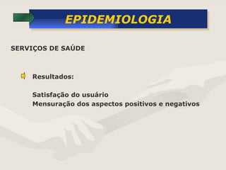 EPIDEMIOLOGIA Resultados: Satisfação do usuário Mensuração dos aspectos positivos e negativos SERVIÇOS DE SAÚDE 