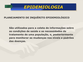 EPIDEMIOLOGIA São utilizados para a coleta de informações sobre as condições de saúde e as necessidades de tratamento de uma população, e, posteriormente para monitorar as mudanças nos níveis e padrões das doenças.  PLANEJAMENTO DE INQUÉRITO EPIDEMIOLÓGICO 