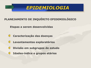 EPIDEMIOLOGIA Etapas a serem desenvolvidas PLANEJAMENTO DE INQUÉRITO EPIDEMIOLÓGICO Caracterização das doenças Levantamentos exploratórios Divisão em subgrupos de estudo Idades-índice e grupos etários 