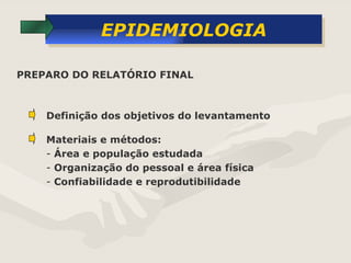 EPIDEMIOLOGIA PREPARO DO RELATÓRIO FINAL  Definição dos objetivos do levantamento Materiais e métodos: Área e população estudada Organização do pessoal e área física Confiabilidade e reprodutibilidade 