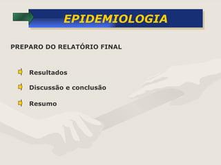 EPIDEMIOLOGIA PREPARO DO RELATÓRIO FINAL  Resultados Discussão e conclusão Resumo 