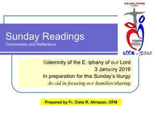 Sunday Readings
Commentary and Reflections
Solemnity of the Epiphany of our Lord
3 January 2016
In preparation for this Sunday’s liturgy
As aid in focusing our homilies/sharing
Prepared by Fr. Cielo R. Almazan, OFM
 