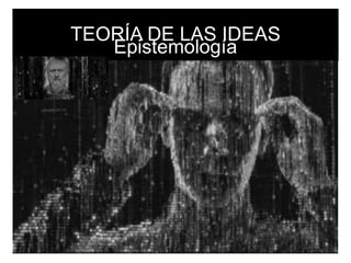TEORÍA DE LAS IDEAS
Epistemología
 
