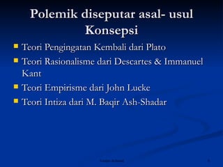 Polemik diseputar asal- usul Konsepsi Teori Pengingatan Kembali dari Plato Teori Rasionalisme dari Descartes & Immanuel Kant Teori Empirisme dari John Lucke Teori Intiza dari M. Baqir Ash-Shadar 