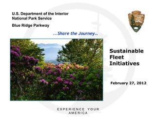 U.S. Department of the Interior
National Park Service
Blue Ridge Parkway

                      ...Share the Journey…



                                              Sustainable
                                              Fleet
                                              Initiatives


                                              February 27, 2012




                        EXPERIENCE YOUR
                            AME RI CA
 