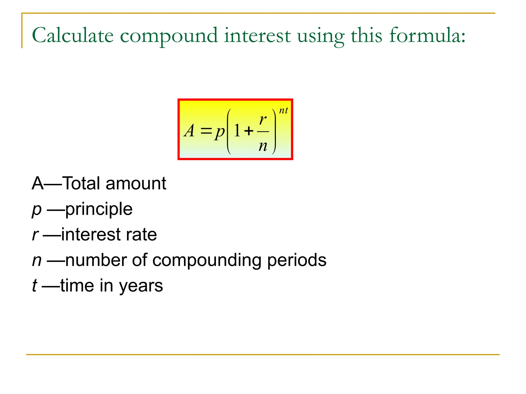 Calculate compound interest using this formula:
A—Total amount
p —principle
r —interest rate
n —number of compounding periods
t —time in years
nt
n
r
p
A 






 1
 