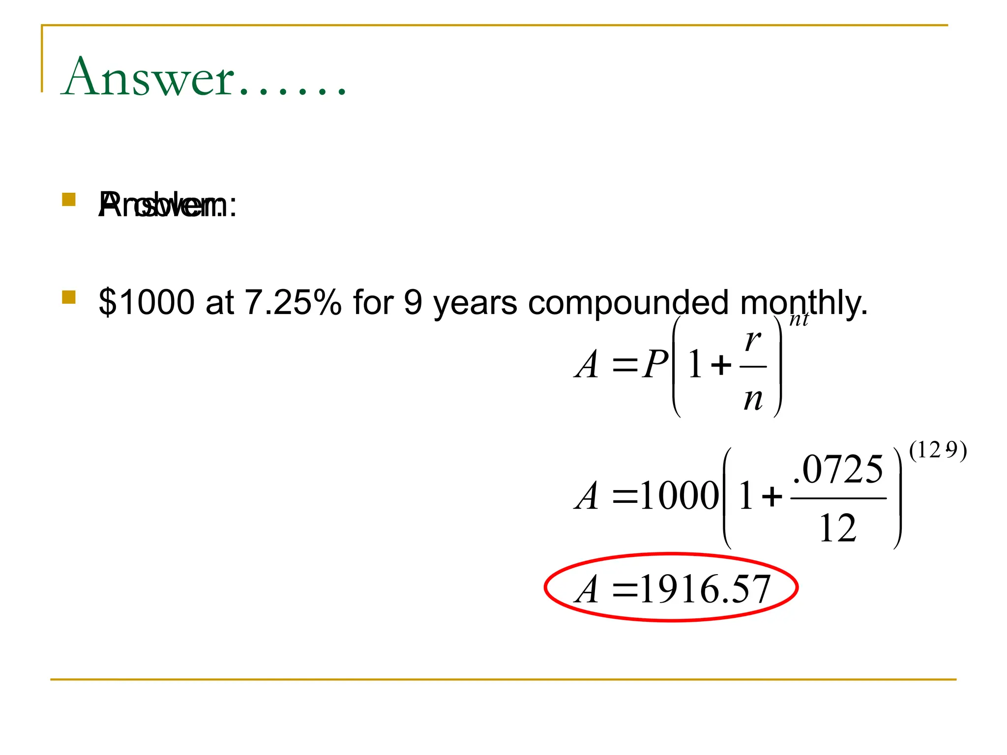 Answer……
 Problem:
 $1000 at 7.25% for 9 years compounded monthly.
 Answer:
57
.
1916
12
0725
.
1
1000
1
)
9
12
(


















A
A
n
r
P
A
nt
 