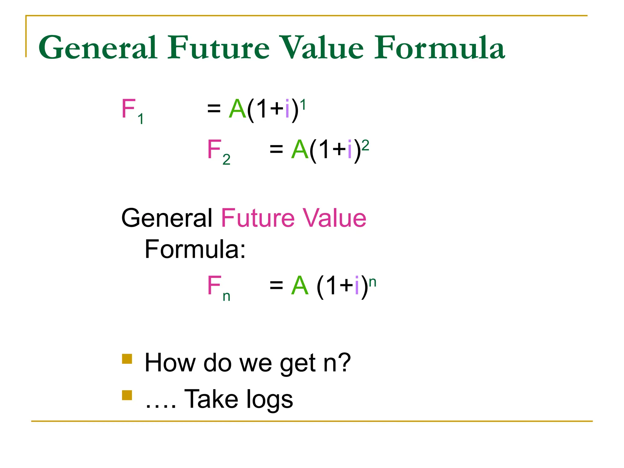 General Future Value Formula
F1 = A(1+i)1
F2 = A(1+i)2
General Future Value
Formula:
Fn = A (1+i)n
 How do we get n?
 …. Take logs
 