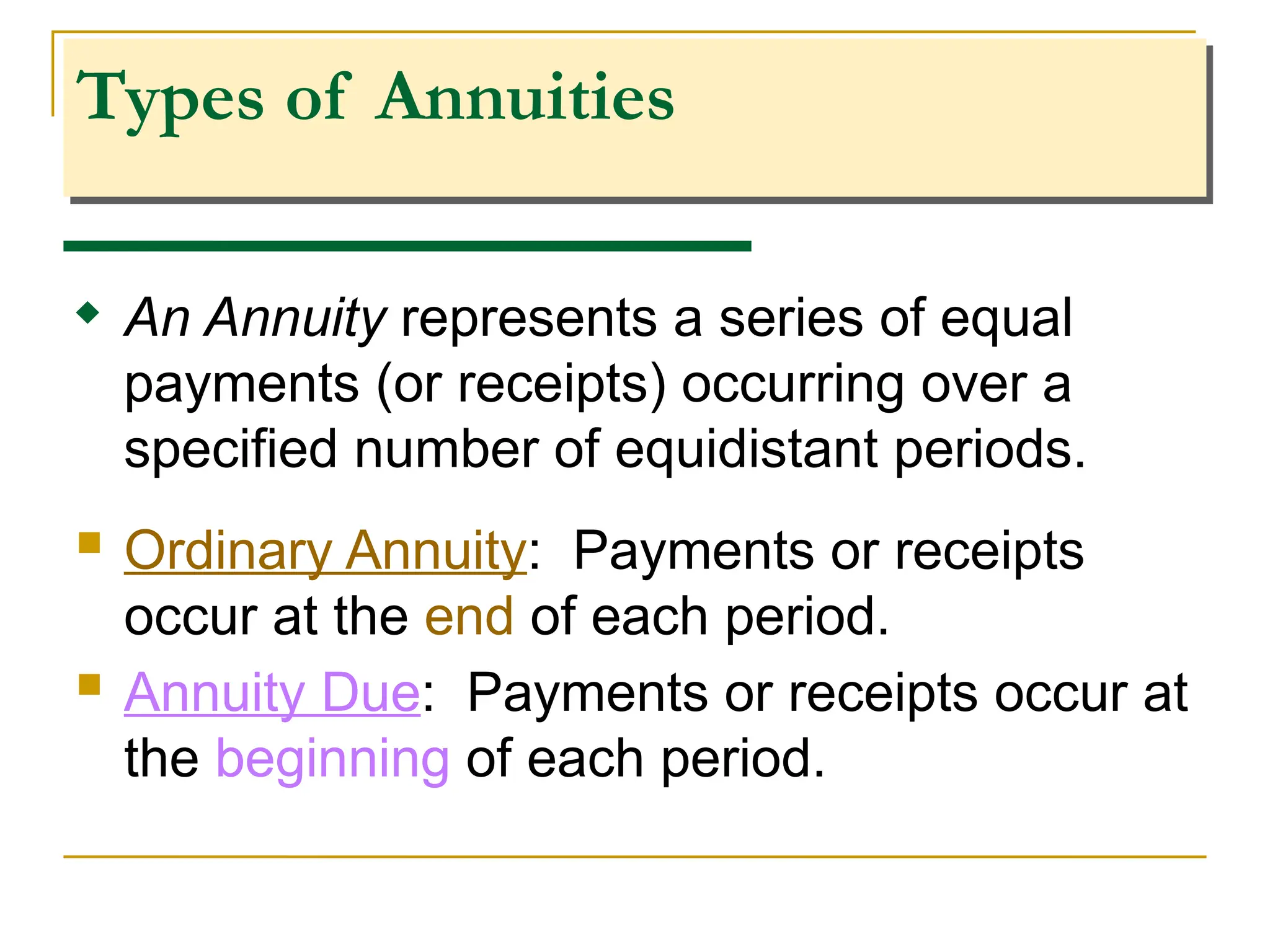 Types of Annuities
 Ordinary Annuity: Payments or receipts
occur at the end of each period.
 Annuity Due: Payments or receipts occur at
the beginning of each period.
 An Annuity represents a series of equal
payments (or receipts) occurring over a
specified number of equidistant periods.
 