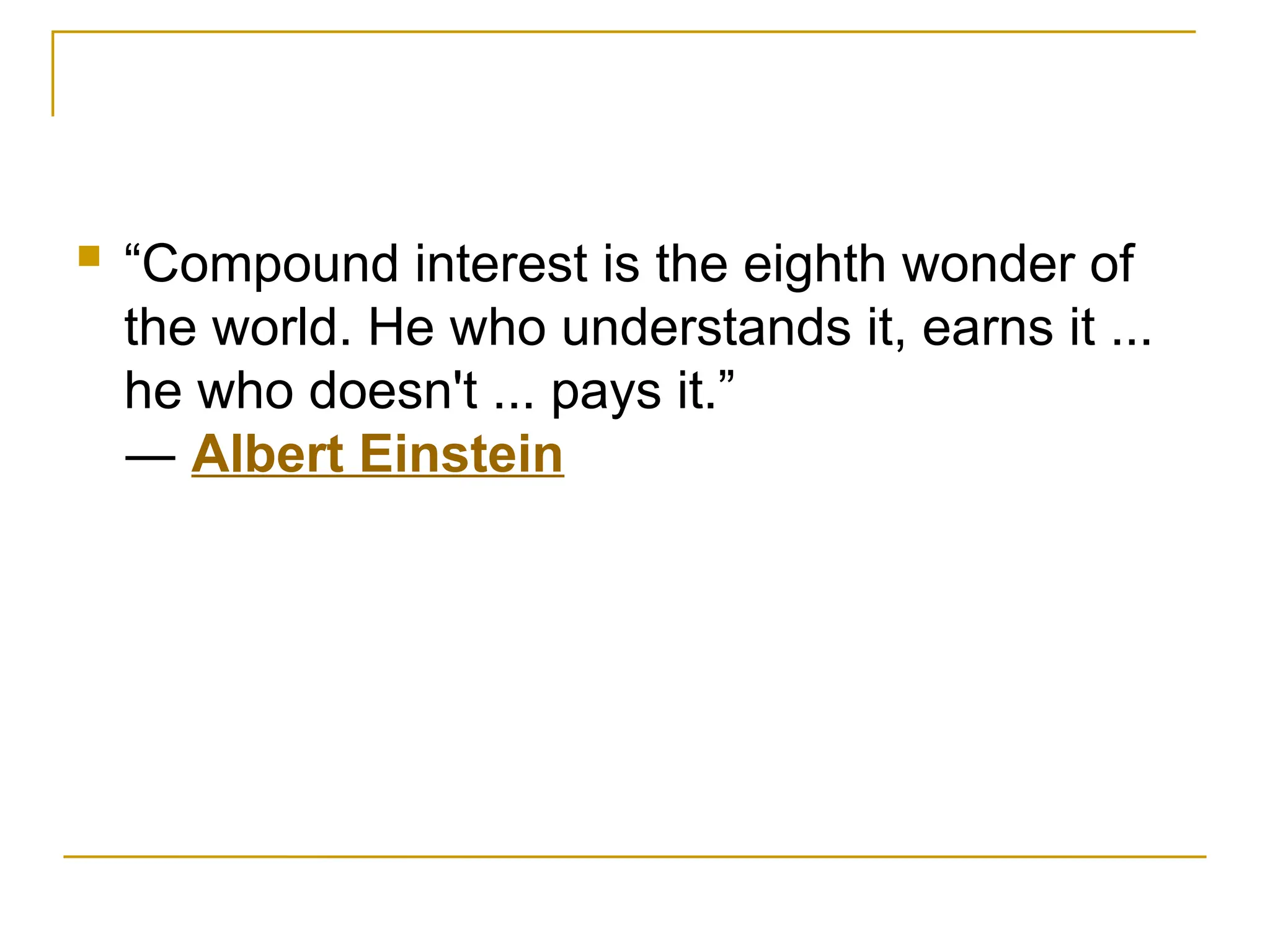  “Compound interest is the eighth wonder of
the world. He who understands it, earns it ...
he who doesn't ... pays it.”
― Albert Einstein
 
