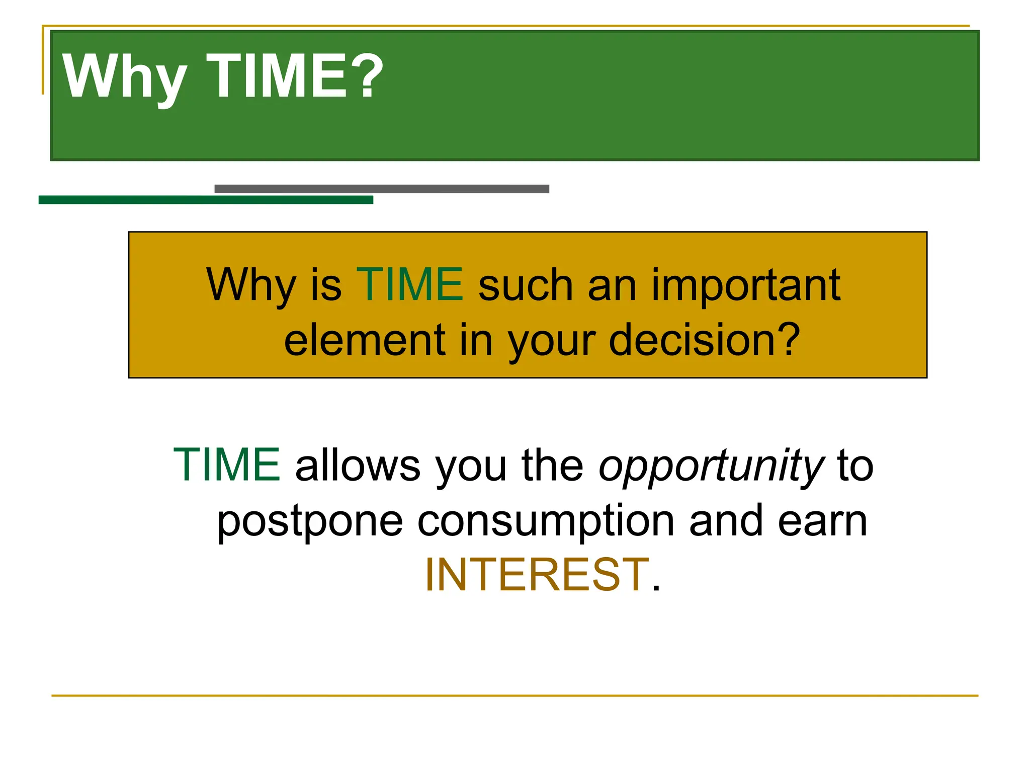 Why TIME?
TIME allows you the opportunity to
postpone consumption and earn
INTEREST.
Why is TIME such an important
element in your decision?
 