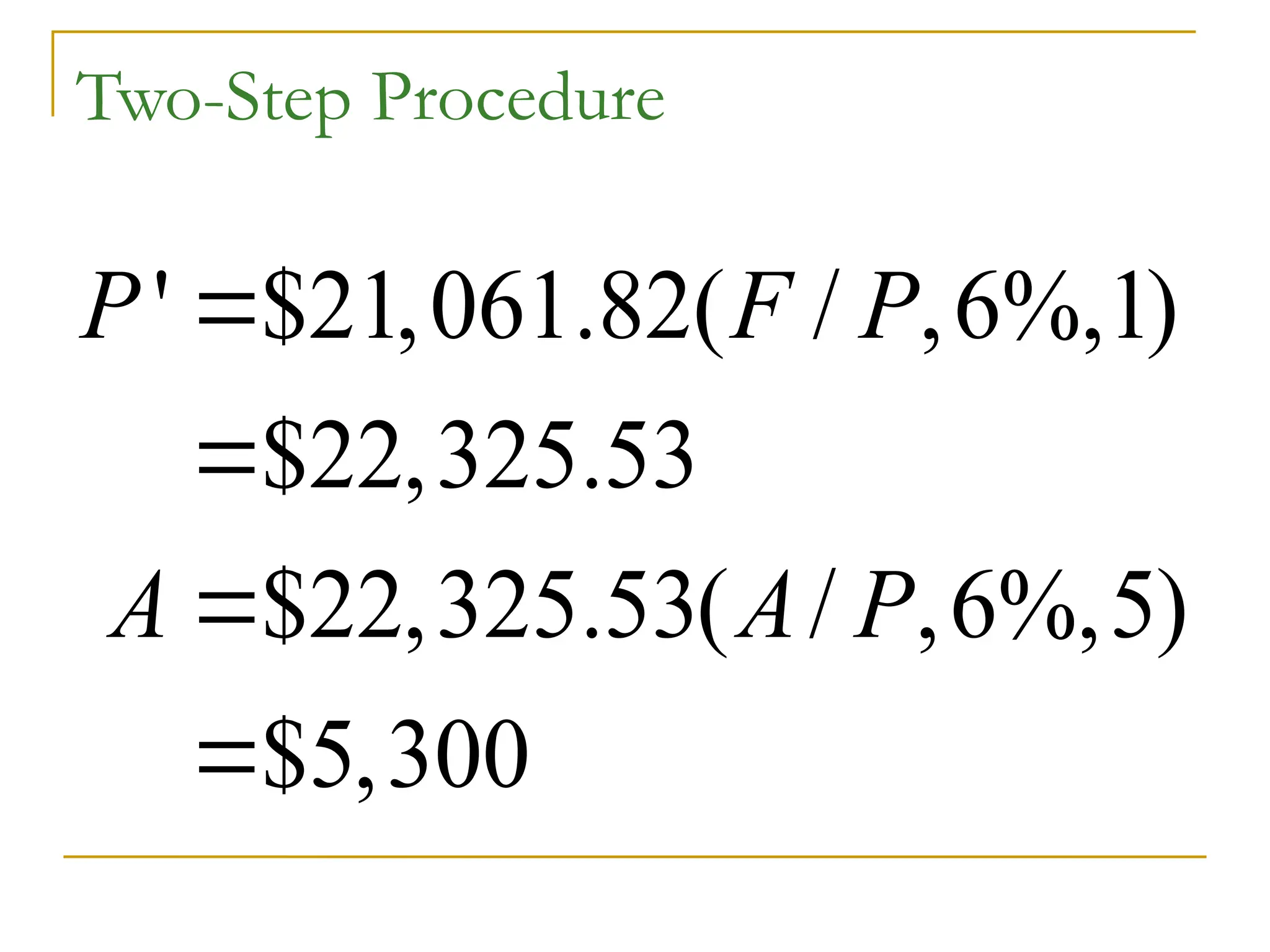 Two-Step Procedure
' $21,061.82( / ,6%,1)
$22,325.53
$22,325.53( / ,6%,5)
$5,300
P F P
A A P




 