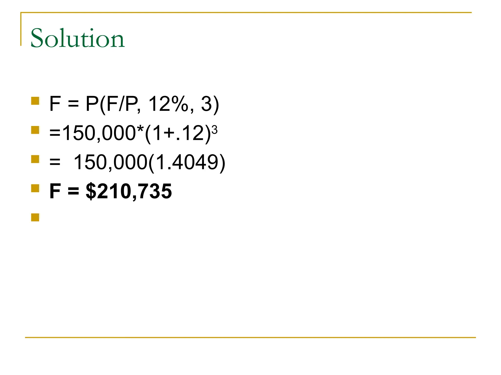 Solution
 F = P(F/P, 12%, 3)
 =150,000*(1+.12)3
 = 150,000(1.4049)
 F = $210,735

 