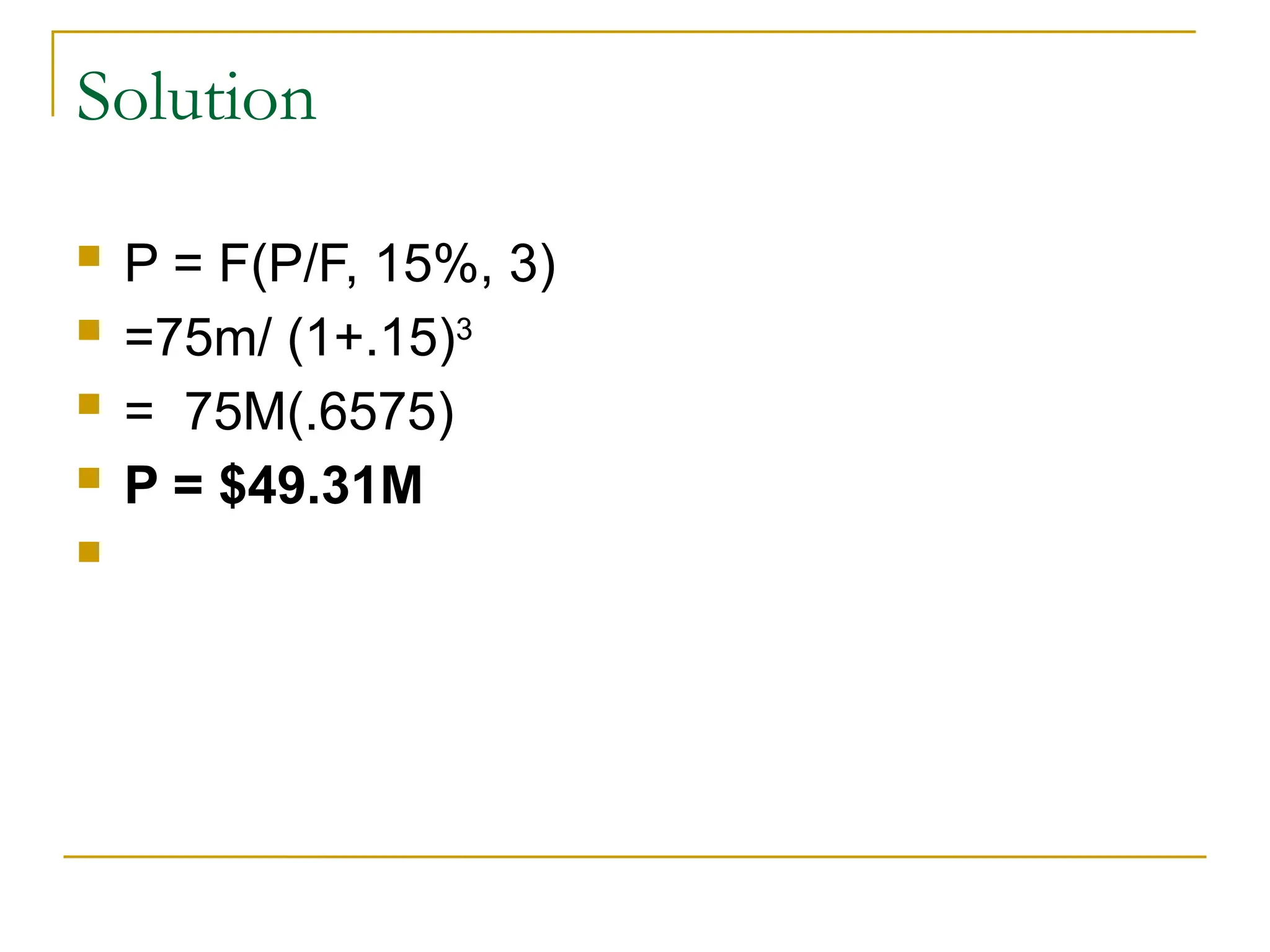 Solution
 P = F(P/F, 15%, 3)
 =75m/ (1+.15)3
 = 75M(.6575)
 P = $49.31M

 