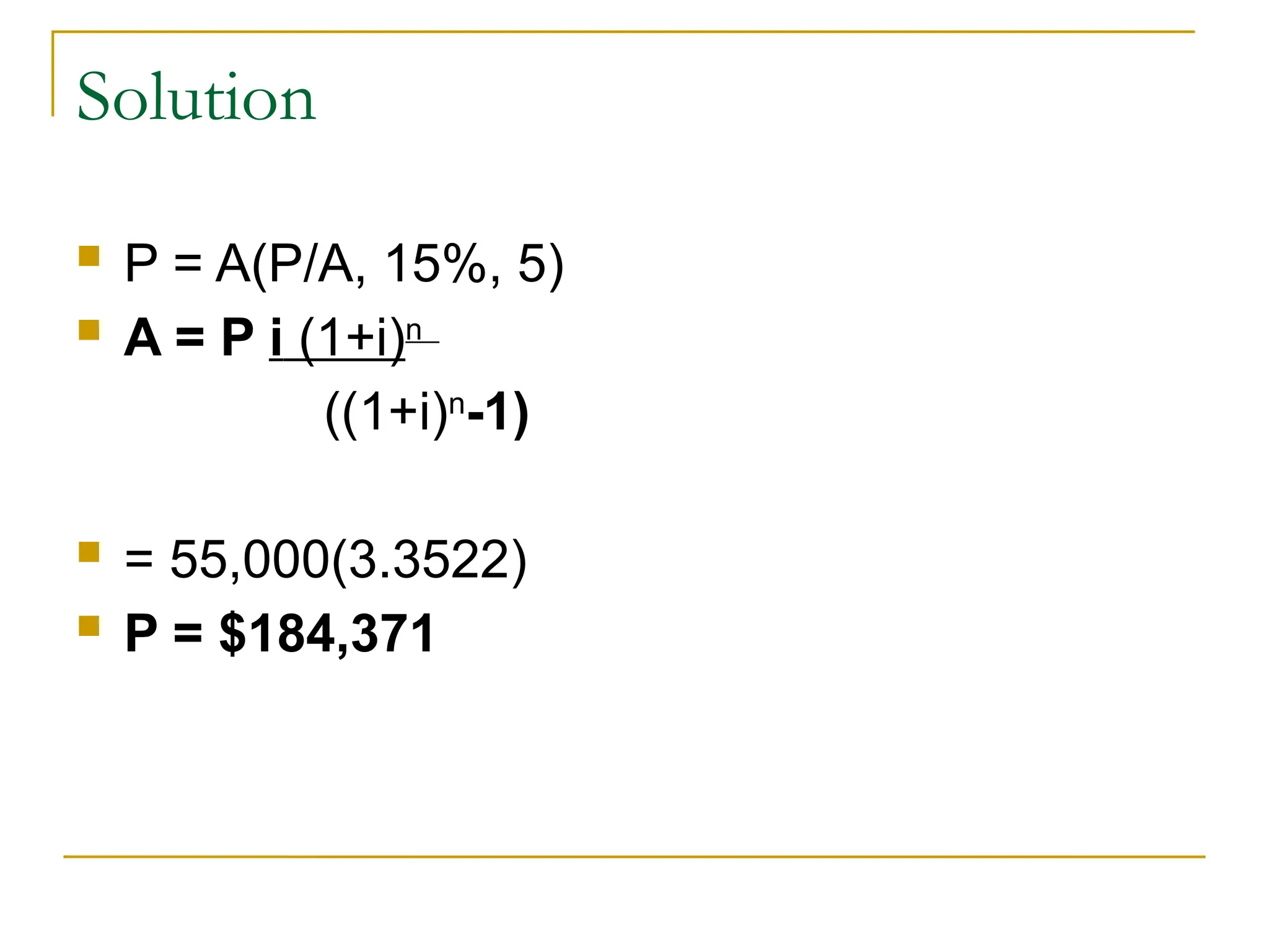 Solution
 P = A(P/A, 15%, 5)
 A = P i (1+i)n
((1+i)n
-1)
 = 55,000(3.3522)
 P = $184,371
 