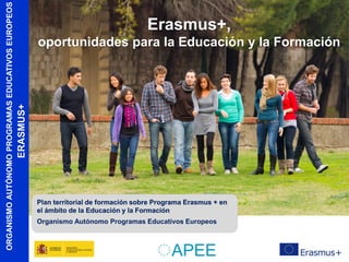 oportunidades para la Educación y la Formación

ERASMUS+

ORGANISMO AUTÓNOMO PROGRAMAS EDUCATIVOS EUROPEOS

Erasmus+,

Plan territorial de formación sobre Programa Erasmus + en
el ámbito de la Educación y la Formación
Organismo Autónomo Programas Educativos Europeos

 