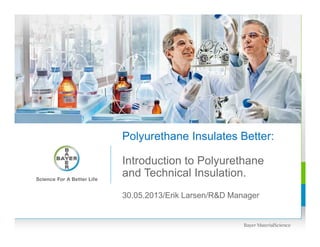 30.05.2013/Erik Larsen/R&D Manager
Polyurethane Insulates Better:
Introduction to Polyurethane
and Technical Insulation.
 