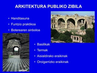ARKITEKTURA PUBLIKO ZIBILA

• Handitasuna
• Funtzio praktikoa
• Boterearen sinboloa



                 • Basilikak
                 • Termak
                 • Aisialdirako eraikinak
                 • Oroigarrizko eraikinak
 