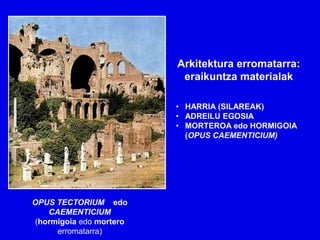 Arkitektura erromatarra:
                          eraikuntza materialak

                         • HARRIA (SILAREAK)
                         • ADREILU EGOSIA
                         • MORTEROA edo HORMIGOIA
                           (OPUS CAEMENTICIUM)




OPUS TECTORIUM edo
   CAEMENTICIUM
(hormigoia edo mortero
     erromatarra)
 