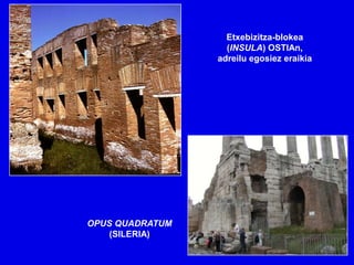 Etxebizitza-blokea
                   (INSULA) OSTIAn,
                 adreilu egosiez eraikia




OPUS QUADRATUM
   (SILERIA)
 