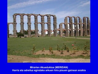 Mirarien Akueduktoa (MERIDAN)
Harriz eta adreiluz egindako arkuen hiru pisuen gainean eraikia
 